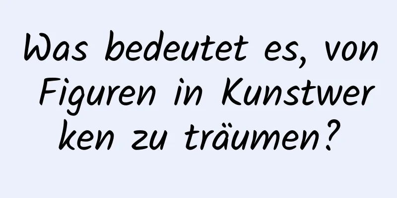 Was bedeutet es, von Figuren in Kunstwerken zu träumen?