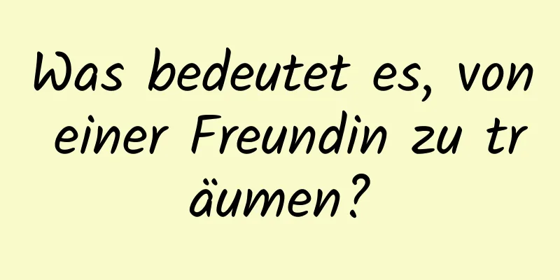 Was bedeutet es, von einer Freundin zu träumen?