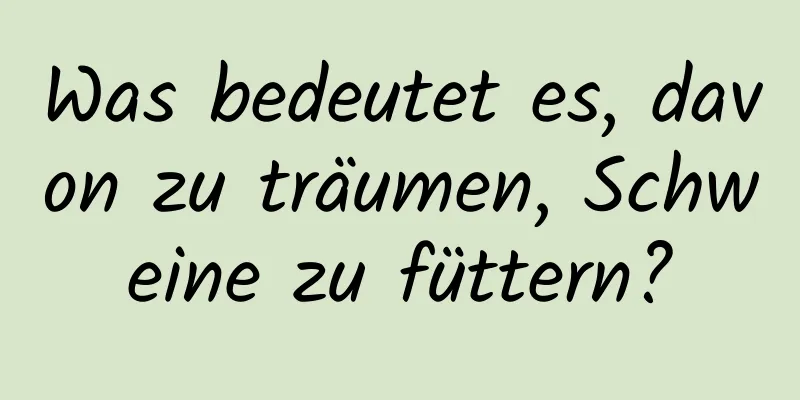 Was bedeutet es, davon zu träumen, Schweine zu füttern?