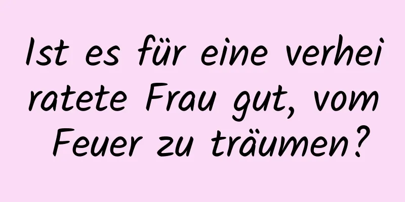 Ist es für eine verheiratete Frau gut, vom Feuer zu träumen?