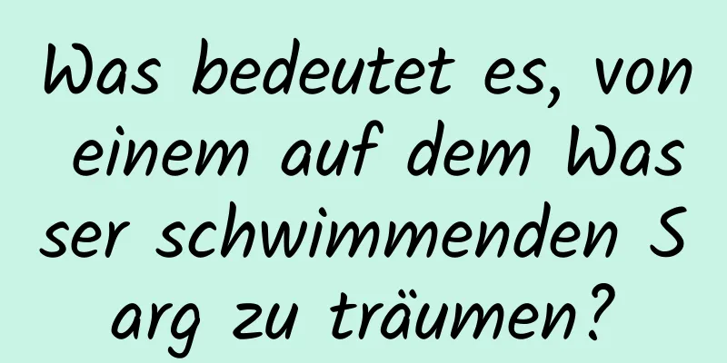 Was bedeutet es, von einem auf dem Wasser schwimmenden Sarg zu träumen?