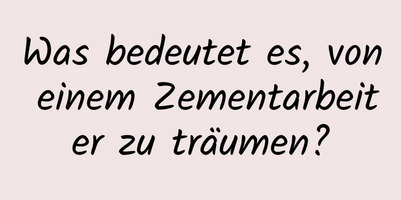 Was bedeutet es, von einem Zementarbeiter zu träumen?