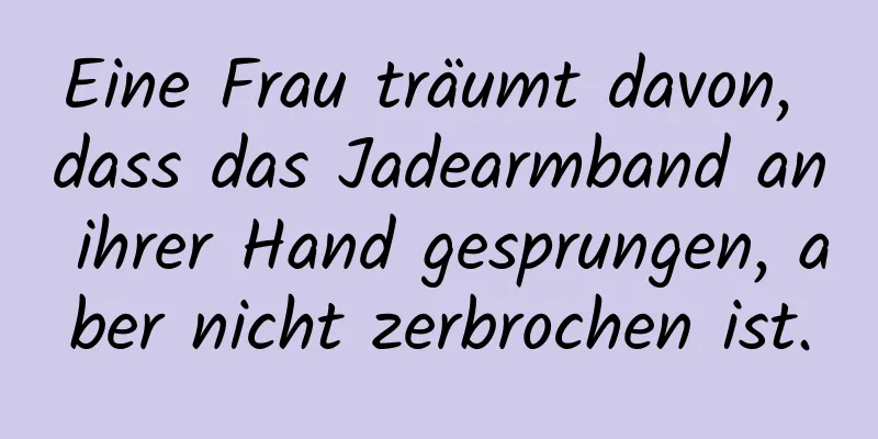 Eine Frau träumt davon, dass das Jadearmband an ihrer Hand gesprungen, aber nicht zerbrochen ist.