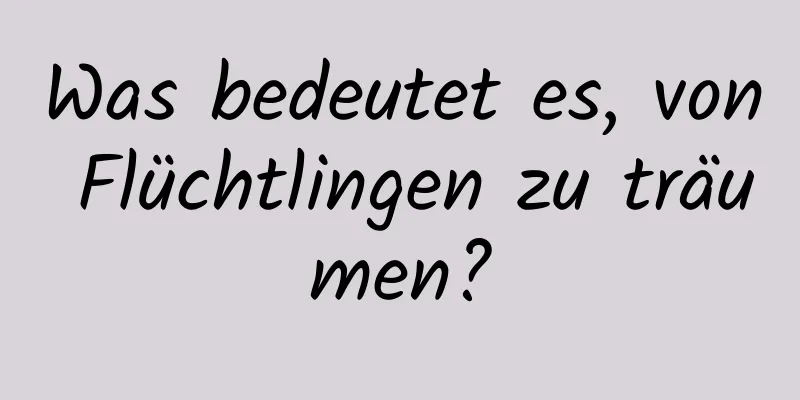 Was bedeutet es, von Flüchtlingen zu träumen?