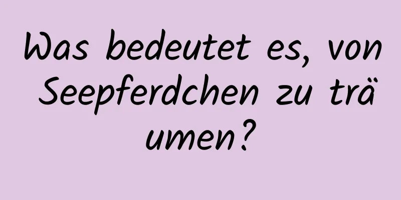 Was bedeutet es, von Seepferdchen zu träumen?