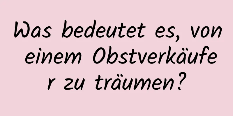 Was bedeutet es, von einem Obstverkäufer zu träumen?