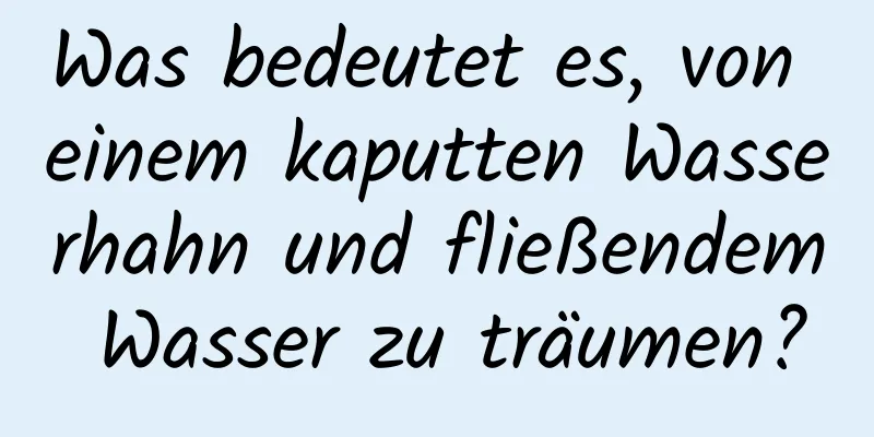 Was bedeutet es, von einem kaputten Wasserhahn und fließendem Wasser zu träumen?