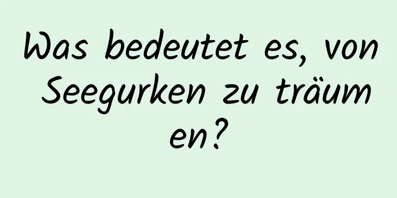 Was bedeutet es, von Seegurken zu träumen?