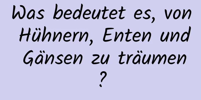 Was bedeutet es, von Hühnern, Enten und Gänsen zu träumen?