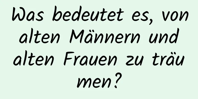 Was bedeutet es, von alten Männern und alten Frauen zu träumen?