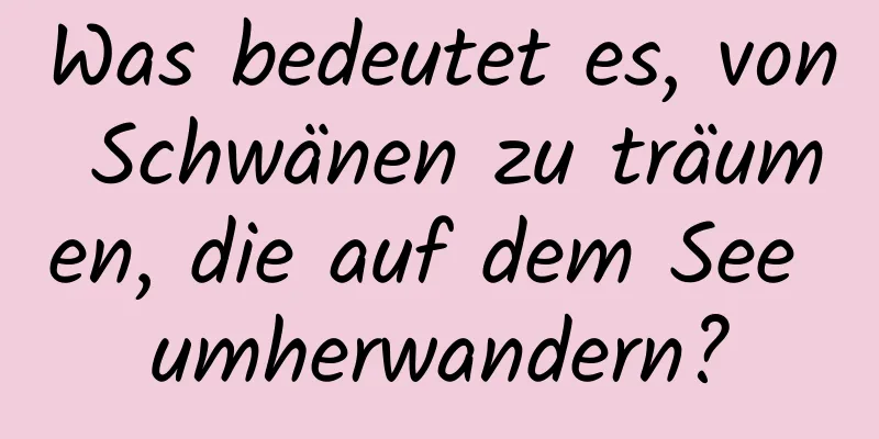 Was bedeutet es, von Schwänen zu träumen, die auf dem See umherwandern?