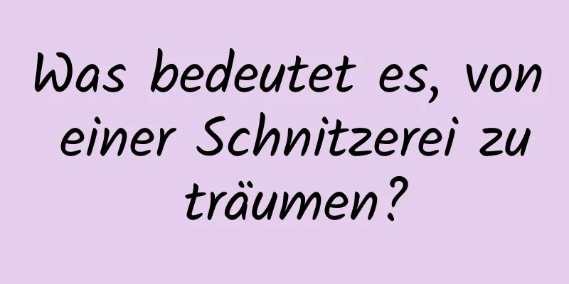 Was bedeutet es, von einer Schnitzerei zu träumen?