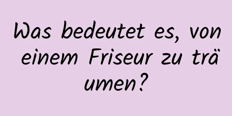 Was bedeutet es, von einem Friseur zu träumen?