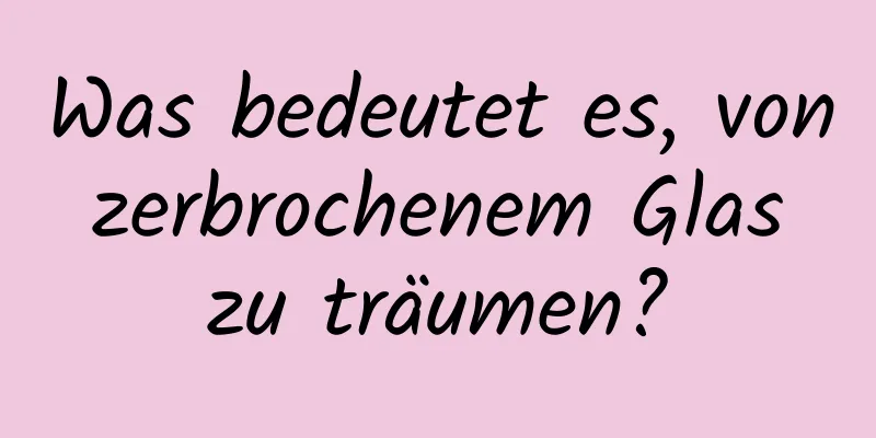 Was bedeutet es, von zerbrochenem Glas zu träumen?