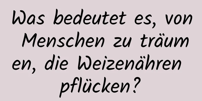 Was bedeutet es, von Menschen zu träumen, die Weizenähren pflücken?