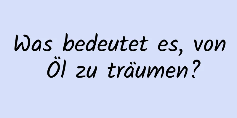 Was bedeutet es, von Öl zu träumen?