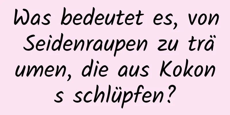 Was bedeutet es, von Seidenraupen zu träumen, die aus Kokons schlüpfen?