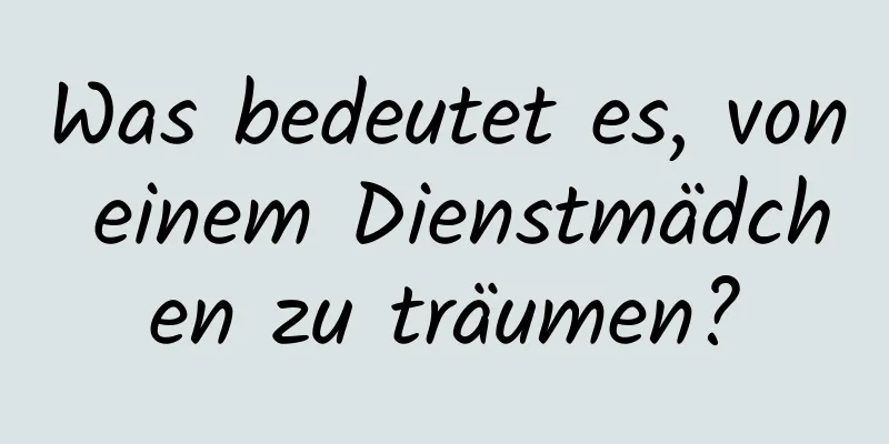 Was bedeutet es, von einem Dienstmädchen zu träumen?