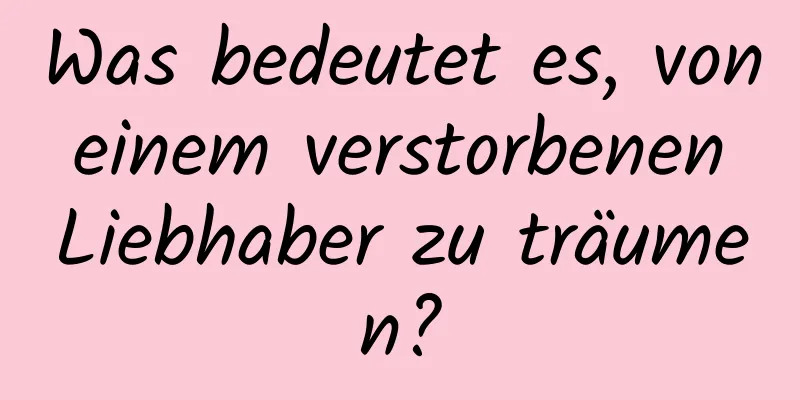 Was bedeutet es, von einem verstorbenen Liebhaber zu träumen?