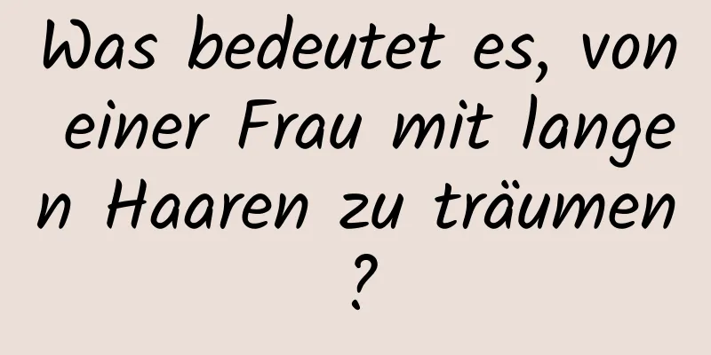 Was bedeutet es, von einer Frau mit langen Haaren zu träumen?