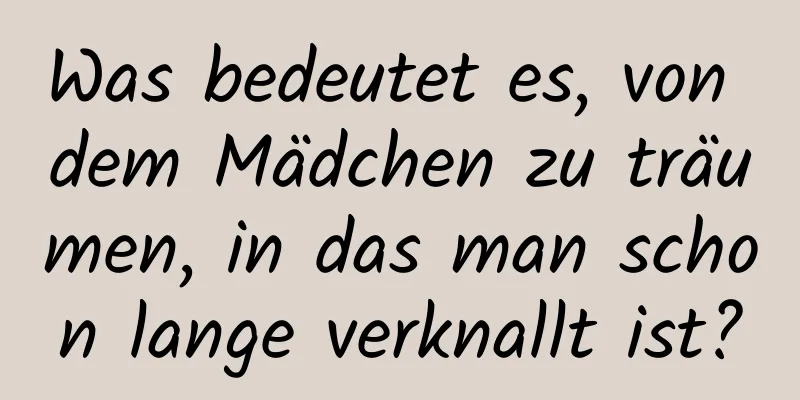 Was bedeutet es, von dem Mädchen zu träumen, in das man schon lange verknallt ist?