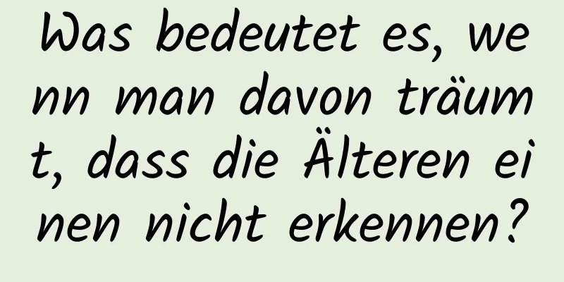 Was bedeutet es, wenn man davon träumt, dass die Älteren einen nicht erkennen?