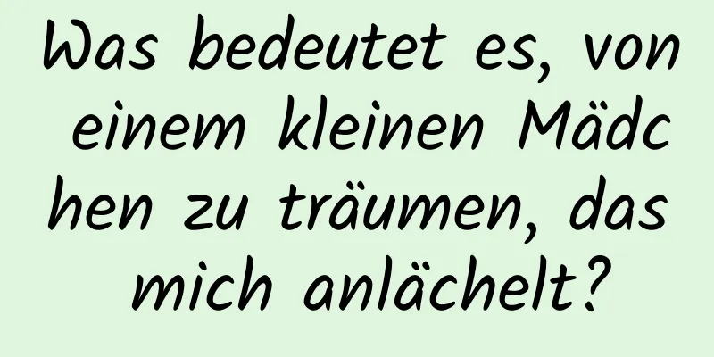 Was bedeutet es, von einem kleinen Mädchen zu träumen, das mich anlächelt?