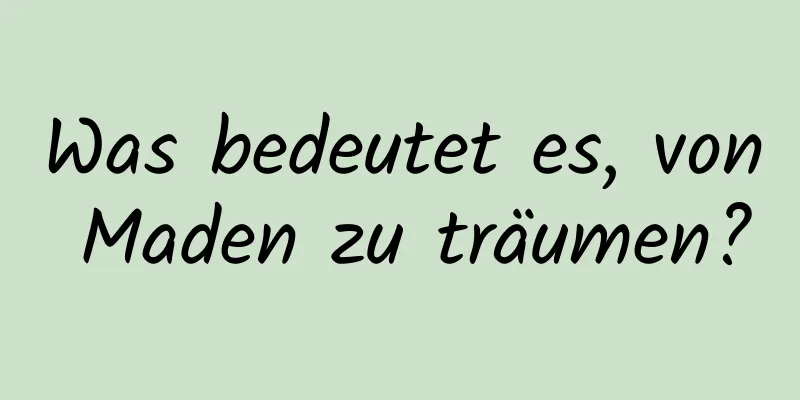 Was bedeutet es, von Maden zu träumen?