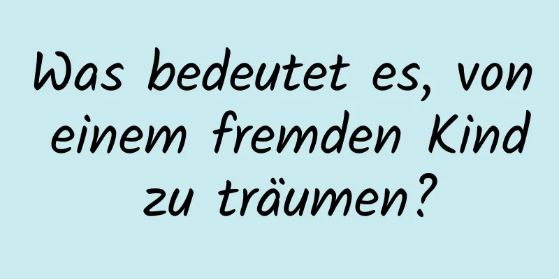 Was bedeutet es, von einem fremden Kind zu träumen?