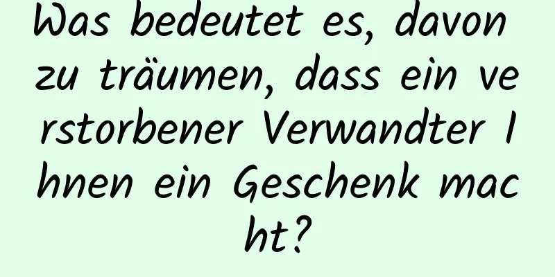 Was bedeutet es, davon zu träumen, dass ein verstorbener Verwandter Ihnen ein Geschenk macht?