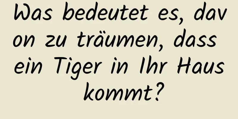 Was bedeutet es, davon zu träumen, dass ein Tiger in Ihr Haus kommt?