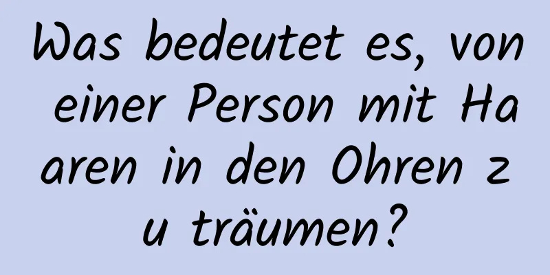 Was bedeutet es, von einer Person mit Haaren in den Ohren zu träumen?