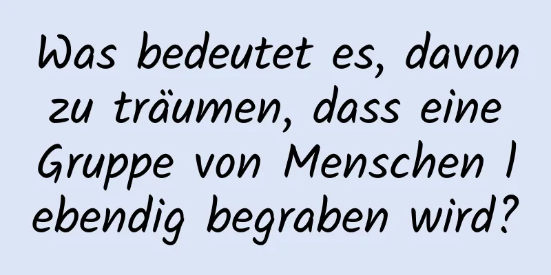 Was bedeutet es, davon zu träumen, dass eine Gruppe von Menschen lebendig begraben wird?