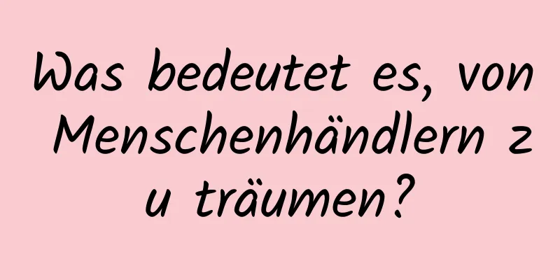 Was bedeutet es, von Menschenhändlern zu träumen?