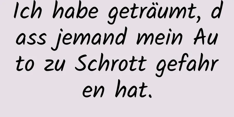 Ich habe geträumt, dass jemand mein Auto zu Schrott gefahren hat.