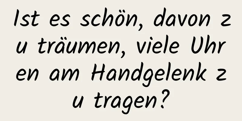 Ist es schön, davon zu träumen, viele Uhren am Handgelenk zu tragen?