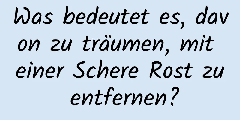 Was bedeutet es, davon zu träumen, mit einer Schere Rost zu entfernen?