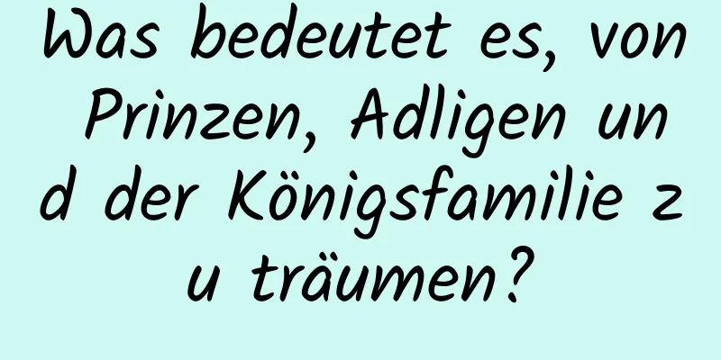 Was bedeutet es, von Prinzen, Adligen und der Königsfamilie zu träumen?