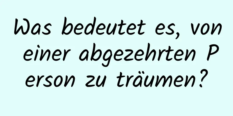 Was bedeutet es, von einer abgezehrten Person zu träumen?