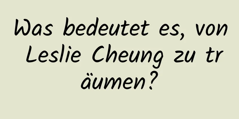 Was bedeutet es, von Leslie Cheung zu träumen?