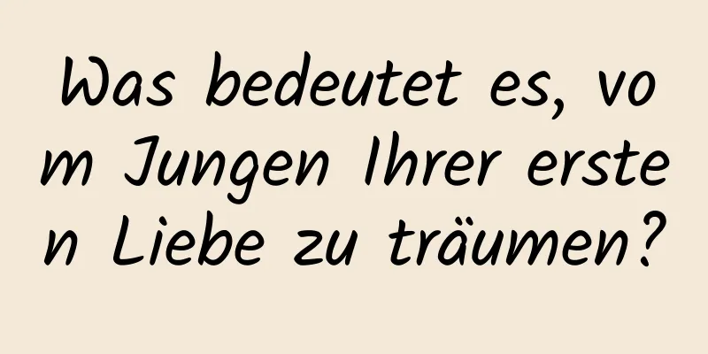 Was bedeutet es, vom Jungen Ihrer ersten Liebe zu träumen?