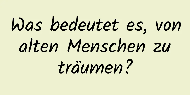 Was bedeutet es, von alten Menschen zu träumen?