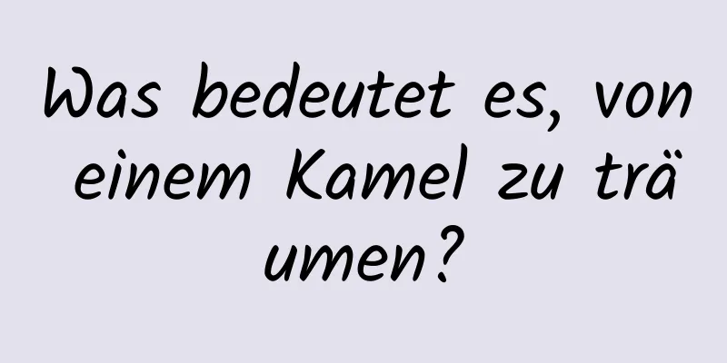 Was bedeutet es, von einem Kamel zu träumen?