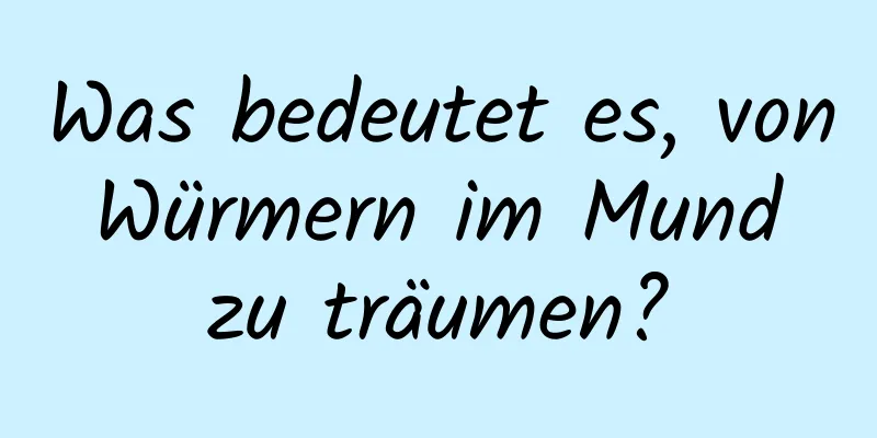 Was bedeutet es, von Würmern im Mund zu träumen?