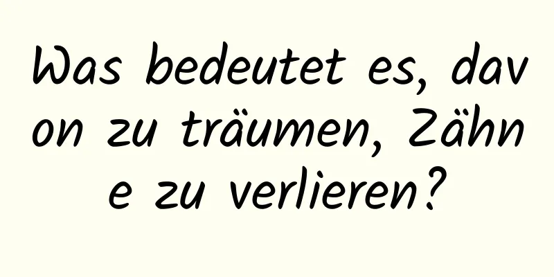 Was bedeutet es, davon zu träumen, Zähne zu verlieren?