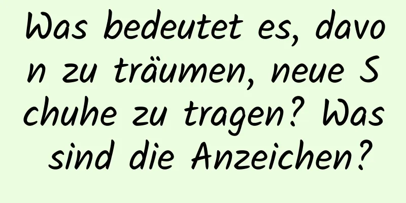 Was bedeutet es, davon zu träumen, neue Schuhe zu tragen? Was sind die Anzeichen?