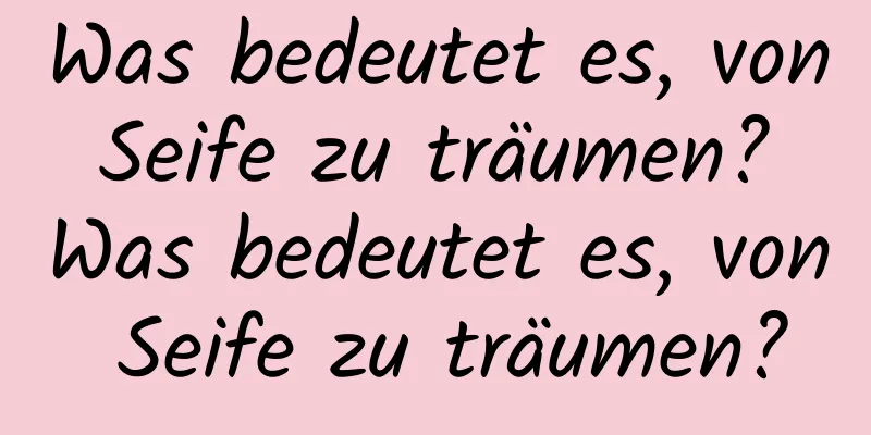 Was bedeutet es, von Seife zu träumen? Was bedeutet es, von Seife zu träumen?