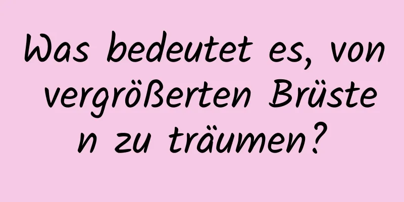 Was bedeutet es, von vergrößerten Brüsten zu träumen?