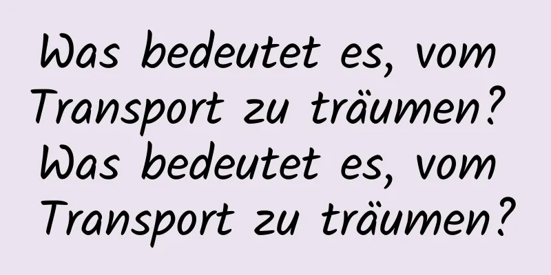 Was bedeutet es, vom Transport zu träumen? Was bedeutet es, vom Transport zu träumen?