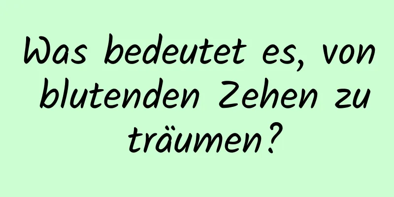 Was bedeutet es, von blutenden Zehen zu träumen?